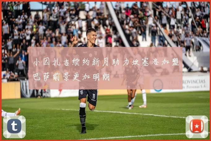 小因扎吉续约新月助力坎塞洛加盟巴萨前景更加明朗