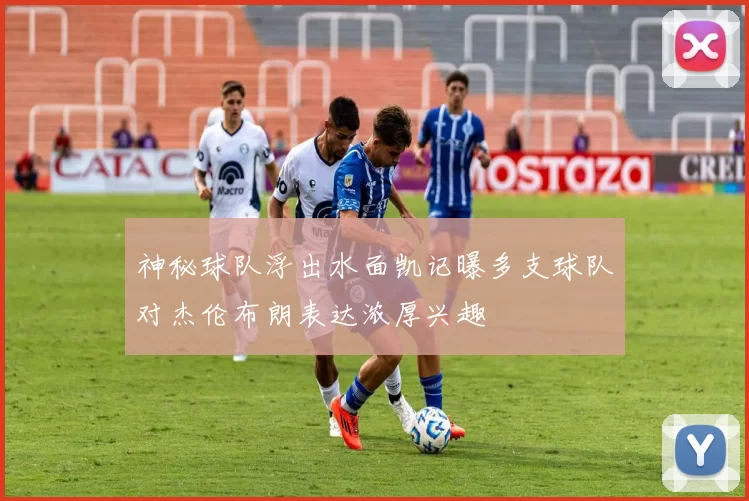 神秘球队浮出水面凯记曝多支球队对杰伦布朗表达浓厚兴趣