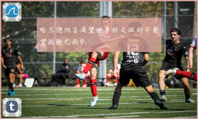 哈兰德坦言渴望世界杯之旅却不奢望战胜巴西队
