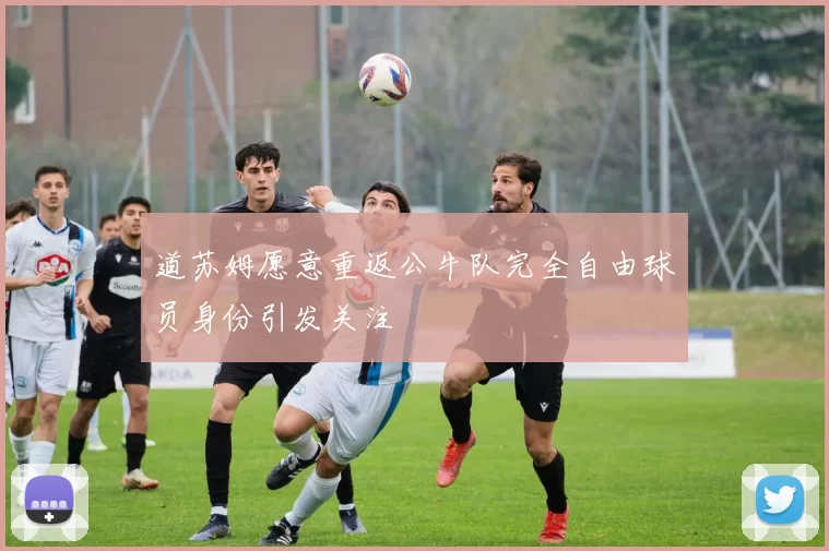 道苏姆愿意重返公牛队完全自由球员身份引发关注
