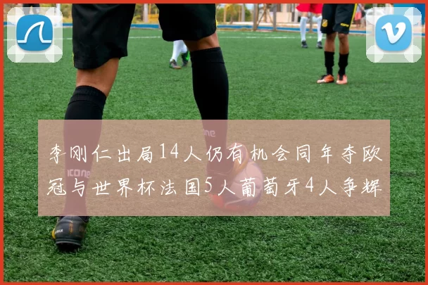 李刚仁出局14人仍有机会同年夺欧冠与世界杯法国5人葡萄牙4人争辉
