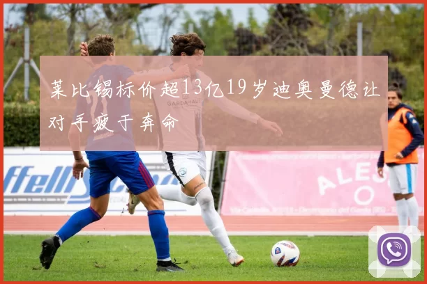 莱比锡标价超13亿19岁迪奥曼德让对手疲于奔命