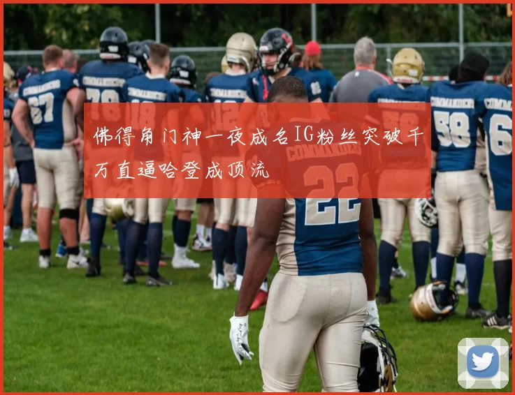 佛得角门神一夜成名IG粉丝突破千万直逼哈登成顶流