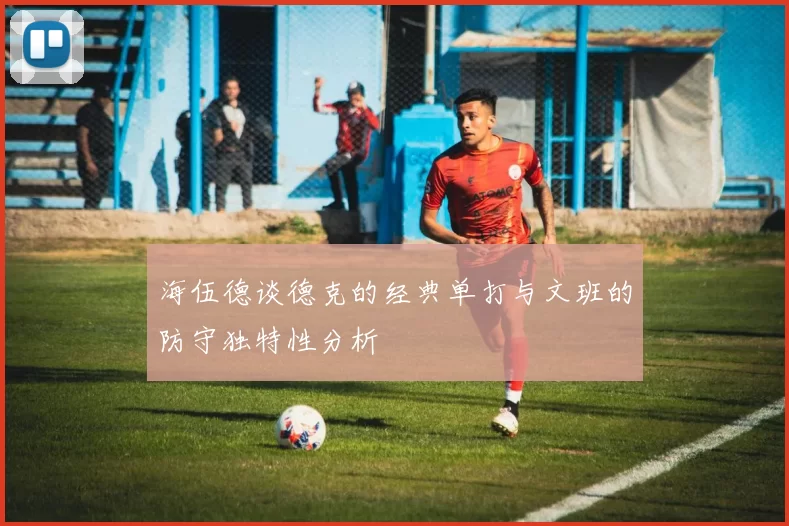 海伍德谈德克的经典单打与文班的防守独特性分析