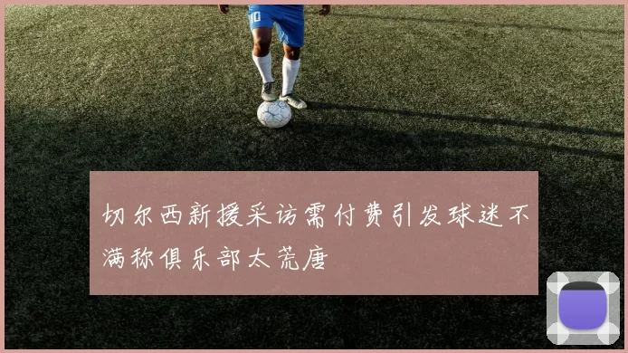 切尔西新援采访需付费引发球迷不满称俱乐部太荒唐